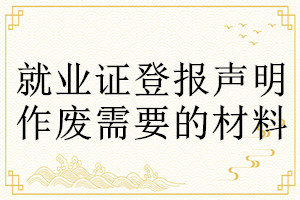 就業(yè)證登報(bào)聲明作廢需要的材料