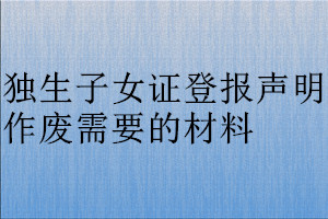 獨生子女證登報聲明作廢需要的材料