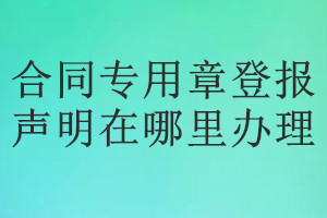 合同專用章登報聲明在哪里辦理