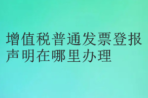 增值稅普通發(fā)票登報(bào)聲明在哪里辦理