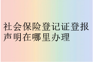 社會(huì)保險(xiǎn)登記證登報(bào)聲明在哪里辦理