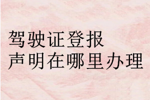 駕駛證登報(bào)聲明在哪里辦理