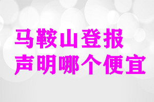 馬鞍山登報聲明哪個便宜