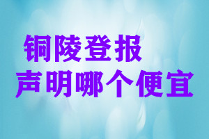 銅陵登報聲明哪個便宜