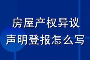 房屋產(chǎn)權(quán)異議聲明登報(bào)怎么寫