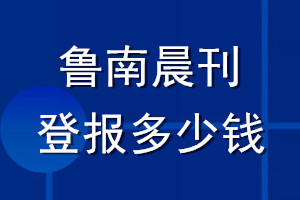 魯南晨刊登報(bào)多少錢(qián)_魯南晨刊登報(bào)掛失費(fèi)用